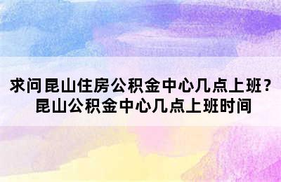 求问昆山住房公积金中心几点上班？ 昆山公积金中心几点上班时间